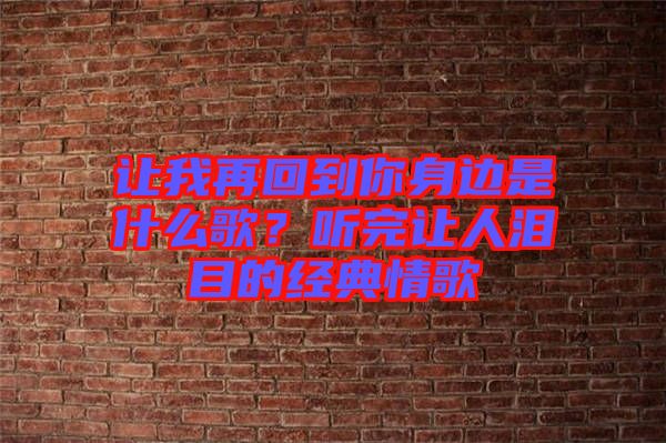 讓我再回到你身邊是什么歌？聽完讓人淚目的經(jīng)典情歌