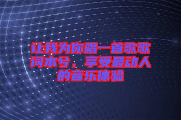 讓我為你唱一首歌歌詞本兮，享受最動(dòng)人的音樂(lè)體驗(yàn)