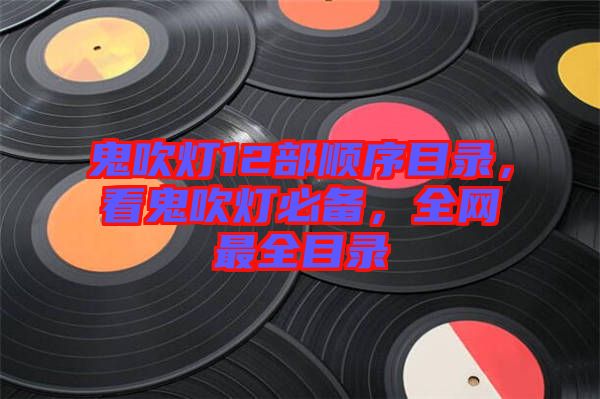 鬼吹燈12部順序目錄，看鬼吹燈必備，全網(wǎng)最全目錄