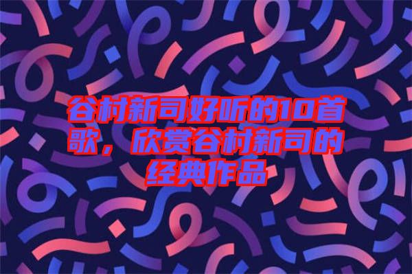 谷村新司好聽的10首歌，欣賞谷村新司的經(jīng)典作品