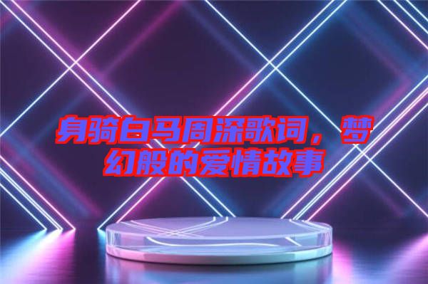 身騎白馬周深歌詞，夢幻般的愛情故事