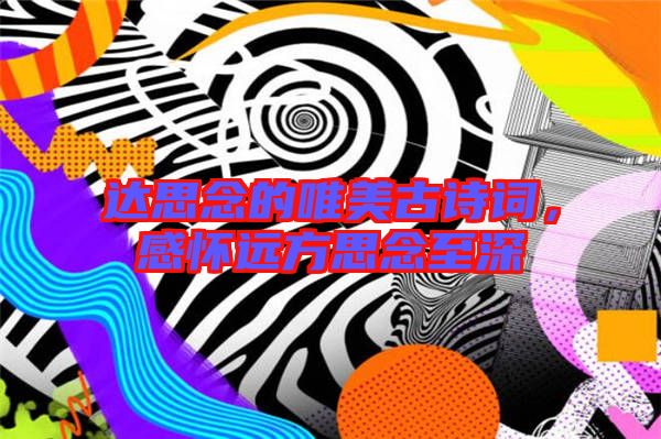 達(dá)思念的唯美古詩(shī)詞，感懷遠(yuǎn)方思念至深