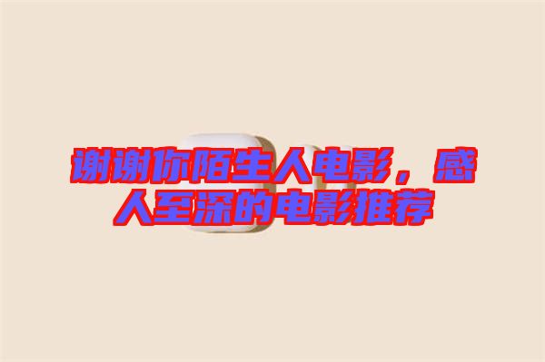 謝謝你陌生人電影，感人至深的電影推薦