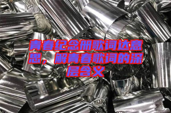 青春紀念冊歌詞達意思，解青春歌詞的深層含義