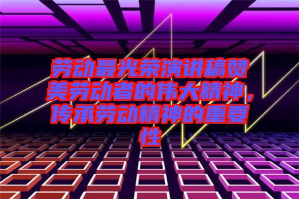 勞動(dòng)最光榮演講稿贊美勞動(dòng)者的偉大精神，傳承勞動(dòng)精神的重要性