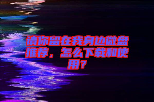 請(qǐng)你留在我身邊微盤推薦，怎么下載和使用？