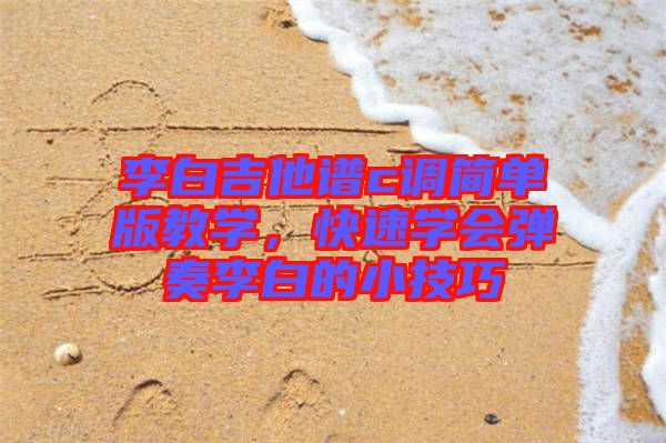 李白吉他譜c調(diào)簡(jiǎn)單版教學(xué)，快速學(xué)會(huì)彈奏李白的小技巧