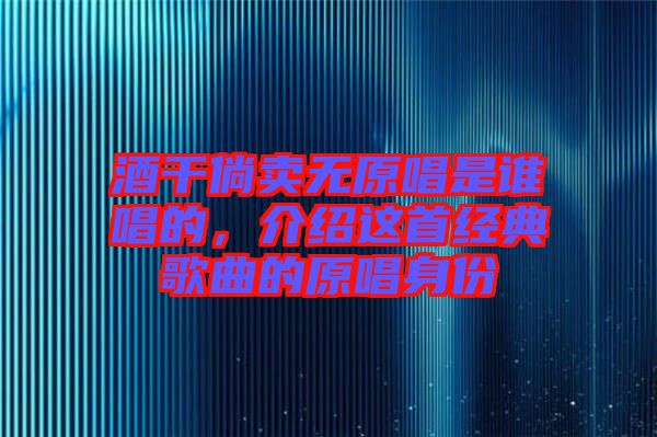 酒干倘賣無原唱是誰唱的，介紹這首經(jīng)典歌曲的原唱身份