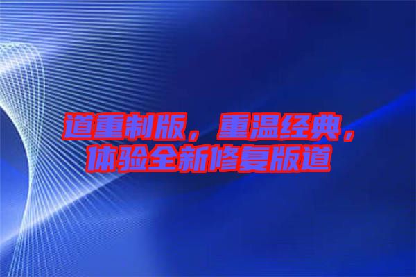 道重制版，重溫經(jīng)典，體驗(yàn)全新修復(fù)版道