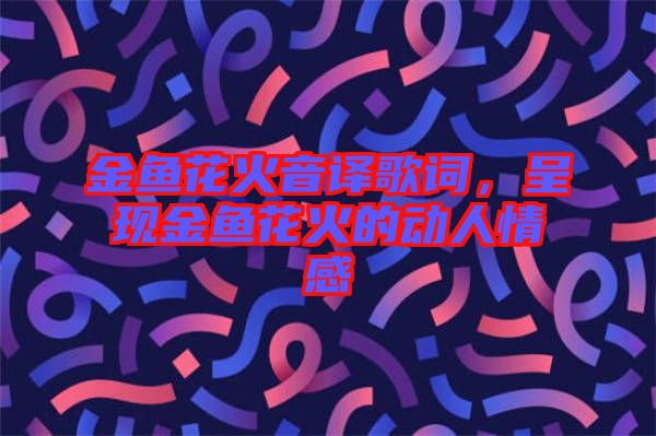 金魚花火音譯歌詞，呈現(xiàn)金魚花火的動(dòng)人情感