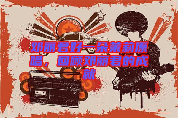 鄧麗君好一朵茉莉原唱，回顧?quán)圎惥某删? width=