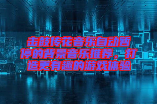 擊鼓傳花音樂自動暫停的背景音樂推薦，打造更有趣的游戲體驗