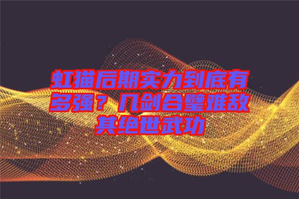 虹貓后期實力到底有多強？幾劍合璧難敵其絕世武功