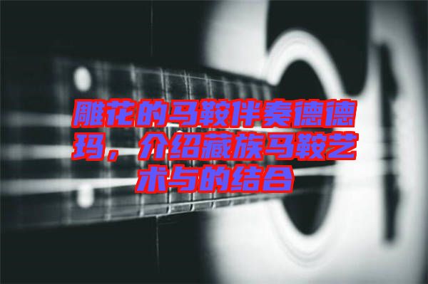 雕花的馬鞍伴奏德德瑪，介紹藏族馬鞍藝術(shù)與的結(jié)合
