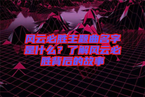 風(fēng)云必勝主題曲名字是什么？了解風(fēng)云必勝背后的故事