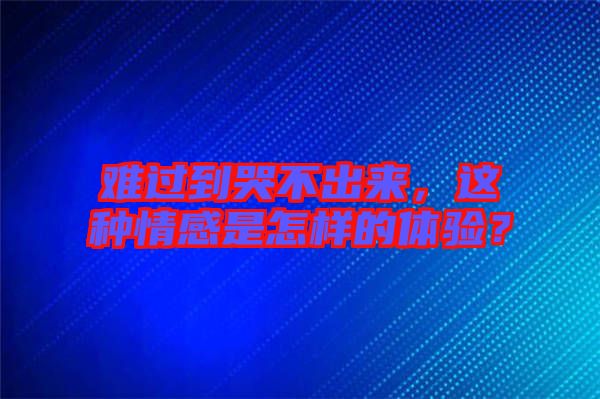 難過到哭不出來，這種情感是怎樣的體驗？