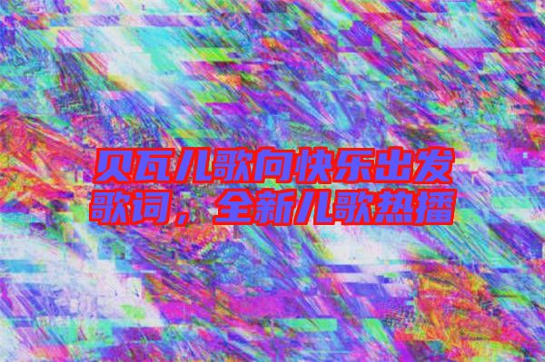 貝瓦兒歌向快樂出發(fā)歌詞，全新兒歌熱播