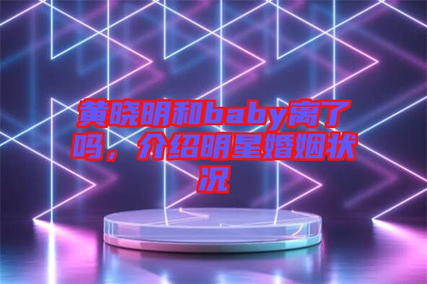 黃曉明和baby離了嗎，介紹明星婚姻狀況