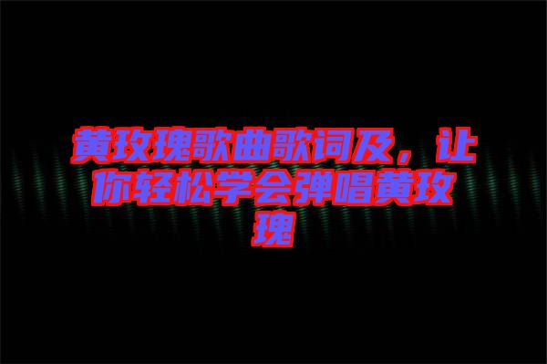 黃玫瑰歌曲歌詞及，讓你輕松學(xué)會彈唱黃玫瑰