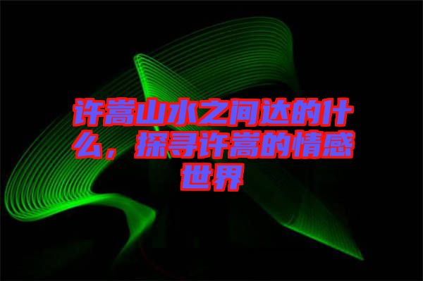 許嵩山水之間達(dá)的什么，探尋許嵩的情感世界