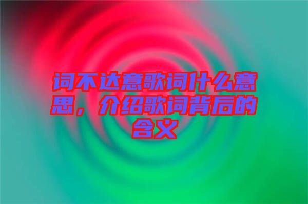 詞不達意歌詞什么意思，介紹歌詞背后的含義