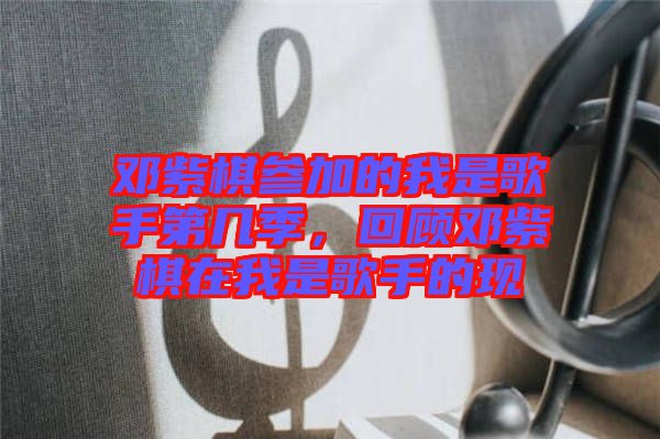 鄧紫棋參加的我是歌手第幾季，回顧?quán)囎掀逶谖沂歉枋值默F(xiàn)