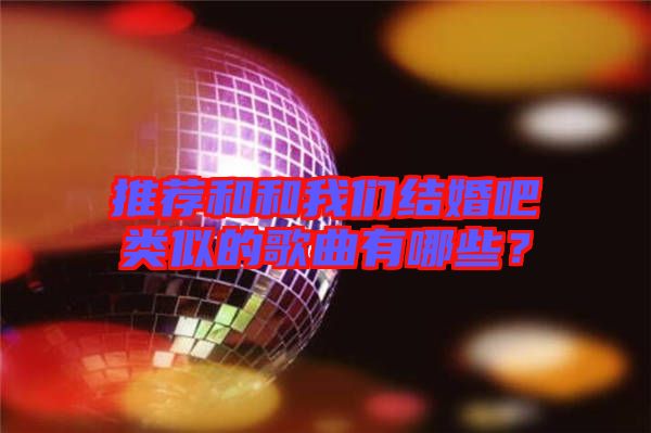 推薦和和我們結(jié)婚吧類似的歌曲有哪些？