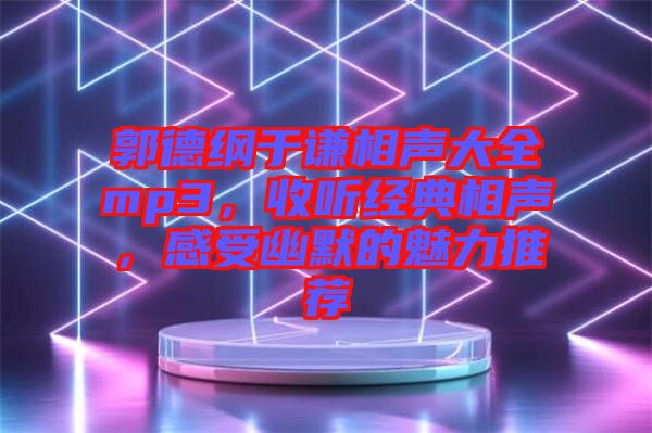 郭德綱于謙相聲大全mp3，收聽經(jīng)典相聲，感受幽默的魅力推薦