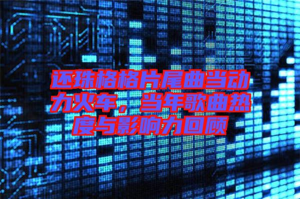 還珠格格片尾曲當(dāng)動(dòng)力火車，當(dāng)年歌曲熱度與影響力回顧