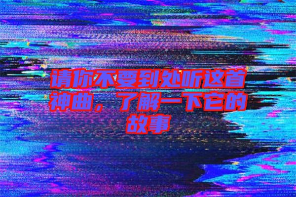 請你不要到處聽這首神曲，了解一下它的故事
