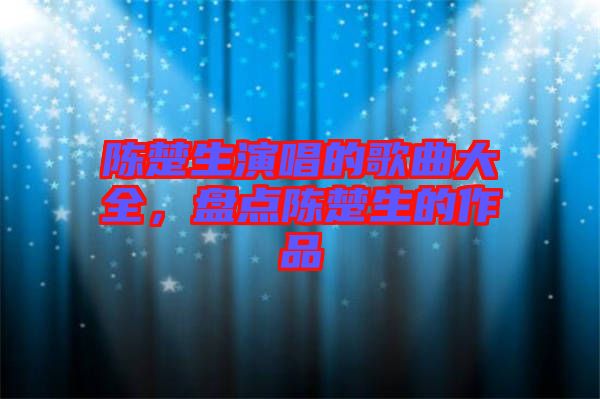 陳楚生演唱的歌曲大全，盤點陳楚生的作品