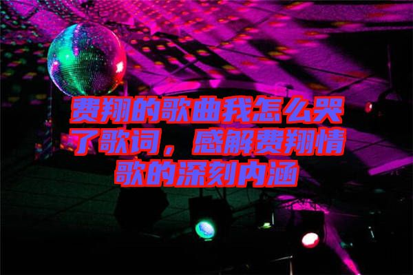 費翔的歌曲我怎么哭了歌詞，感解費翔情歌的深刻內(nèi)涵