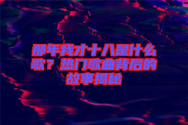 那年我才十八是什么歌？熱門歌曲背后的故事揭秘