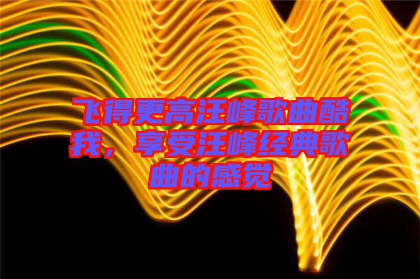 飛得更高汪峰歌曲酷我，享受汪峰經(jīng)典歌曲的感覺