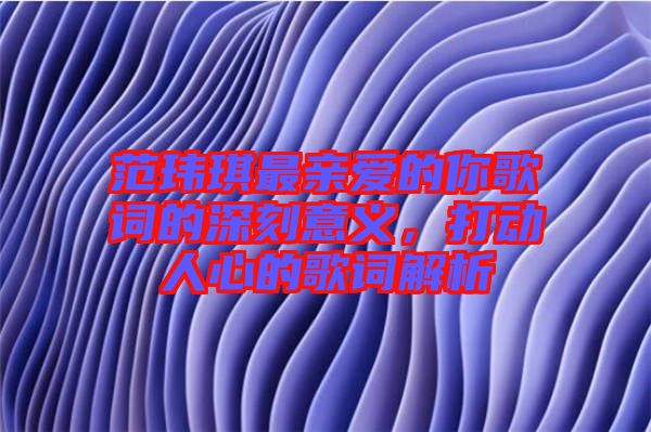 范瑋琪最親愛的你歌詞的深刻意義，打動(dòng)人心的歌詞解析