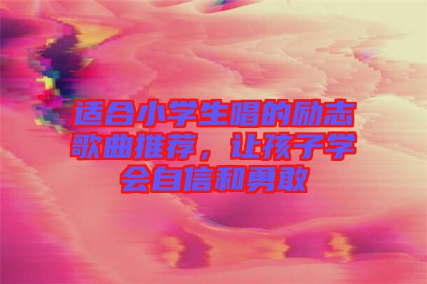 適合小學(xué)生唱的勵志歌曲推薦，讓孩子學(xué)會自信和勇敢