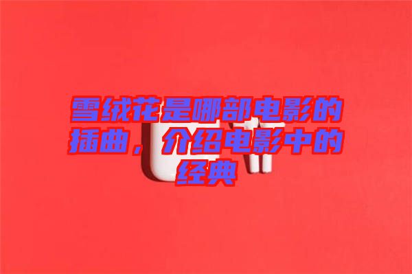 雪絨花是哪部電影的插曲，介紹電影中的經(jīng)典