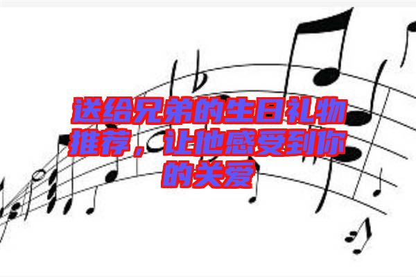 送給兄弟的生日禮物推薦，讓他感受到你的關(guān)愛