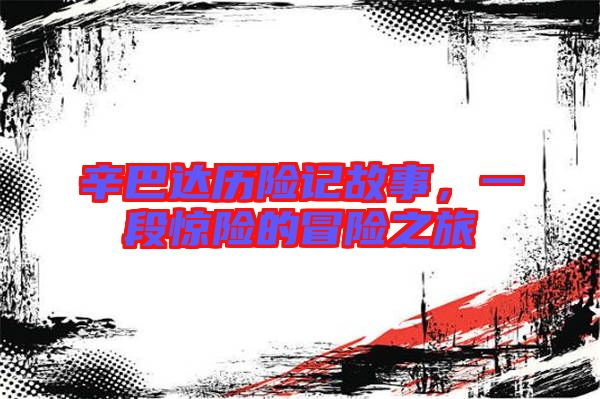 辛巴達(dá)歷險記故事，一段驚險的冒險之旅
