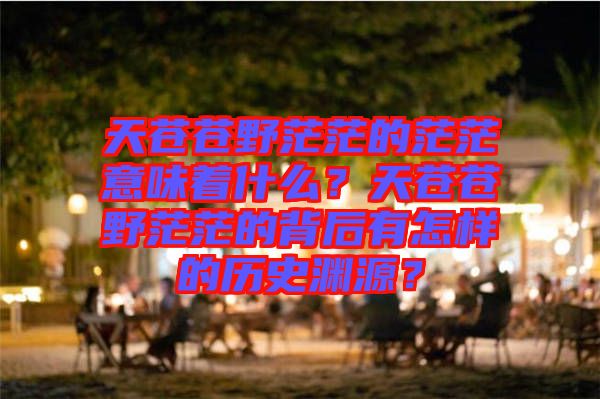 天蒼蒼野茫茫的茫茫意味著什么？天蒼蒼野茫茫的背后有怎樣的歷史淵源？