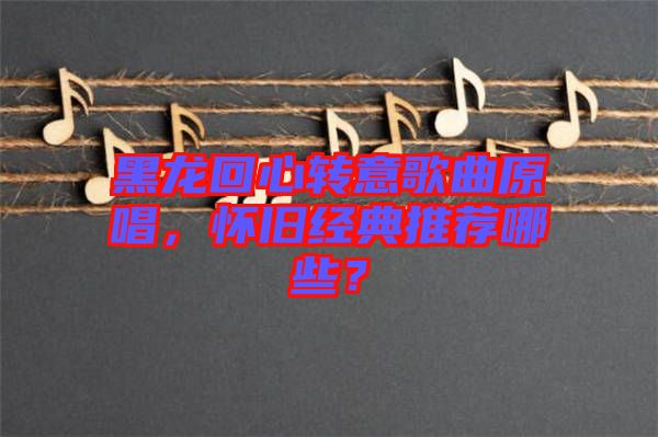 黑龍回心轉(zhuǎn)意歌曲原唱，懷舊經(jīng)典推薦哪些？