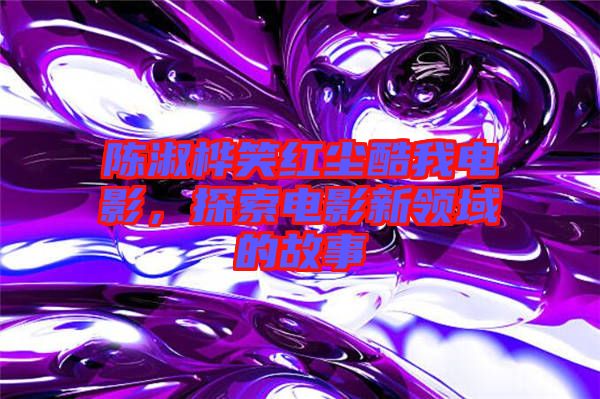 陳淑樺笑紅塵酷我電影，探索電影新領(lǐng)域的故事