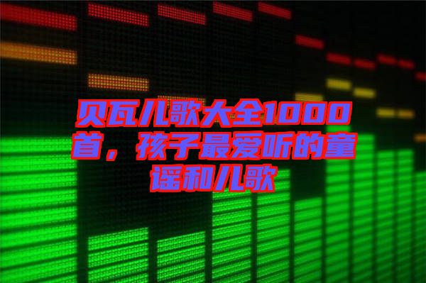 貝瓦兒歌大全1000首，孩子最愛聽的童謠和兒歌