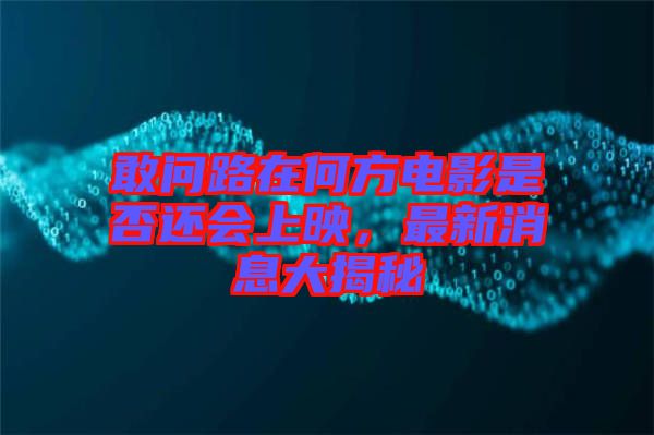 敢問路在何方電影是否還會上映，最新消息大揭秘