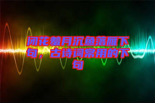 閉花羞月沉魚落雁下句，古詩詞常用的下句