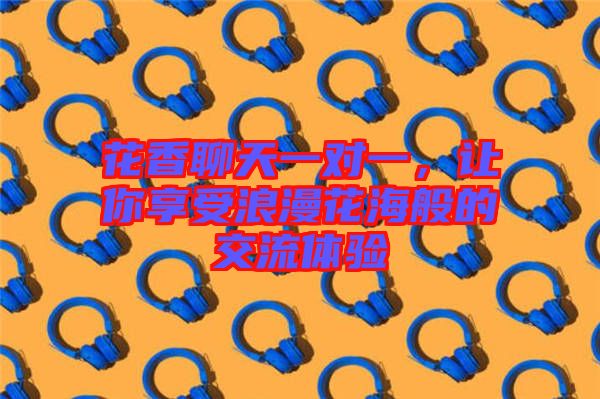 花香聊天一對(duì)一，讓你享受浪漫花海般的交流體驗(yàn)