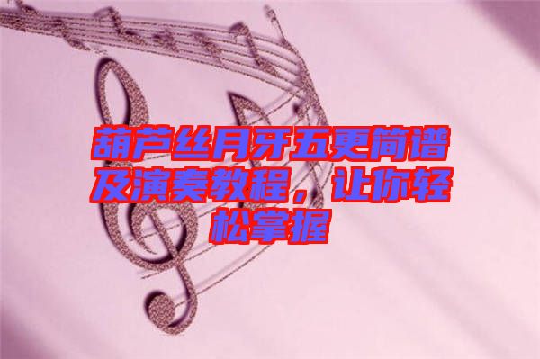 葫蘆絲月牙五更簡(jiǎn)譜及演奏教程，讓你輕松掌握