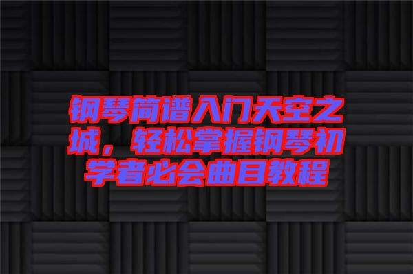 鋼琴簡譜入門天空之城，輕松掌握鋼琴初學(xué)者必會曲目教程