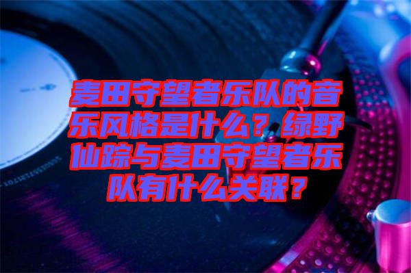 麥田守望者樂隊的音樂風(fēng)格是什么？綠野仙蹤與麥田守望者樂隊有什么關(guān)聯(lián)？
