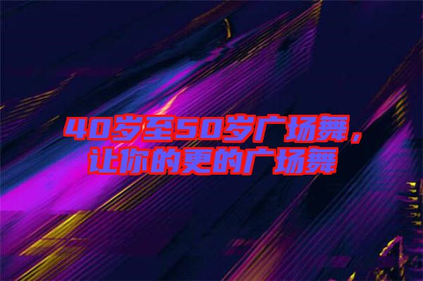 40歲至50歲廣場舞，讓你的更的廣場舞